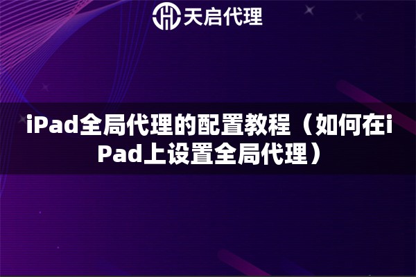 iPad全局代理的配置教程（如何在iPad上設置全局代理）