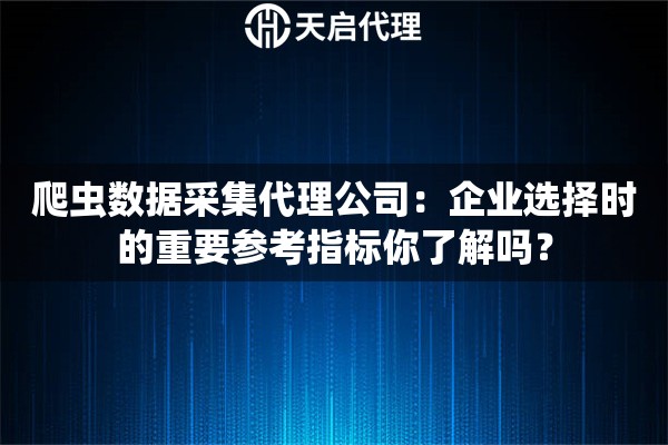 爬蟲數據采集代理公司：企業選擇時的重要參考指標你了解嗎？