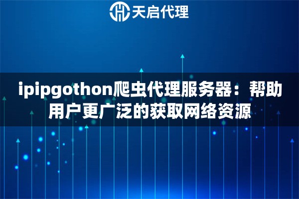 ipipgothon爬蟲代理服務器：幫助用戶更廣泛的獲取網絡資源