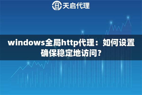windows全局http代理：如何設(shè)置確保穩(wěn)定地訪問？