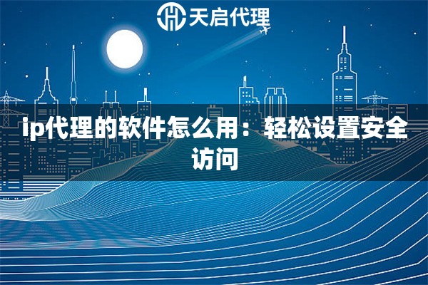 ip代理的軟件怎么用：輕松設置安全訪問