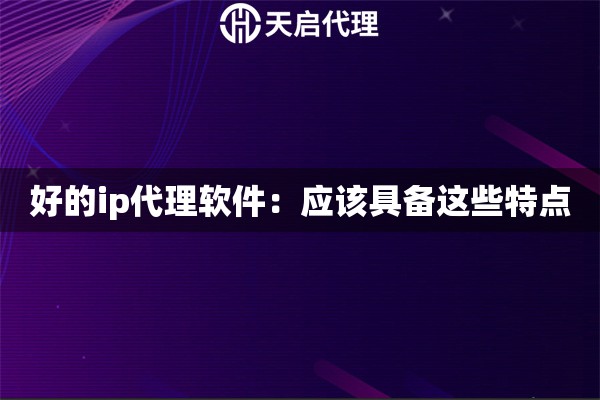 好的ip代理軟件：應該具備這些特點