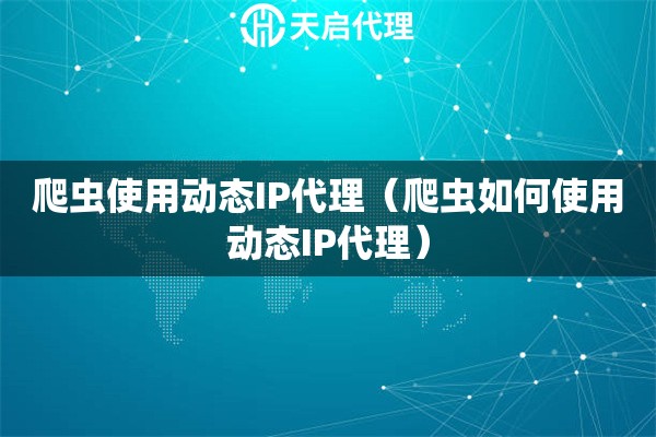 爬蟲使用動態IP代理（爬蟲如何使用動態IP代理）