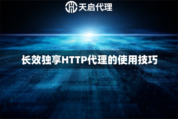 長效獨享HTTP代理的使用技巧