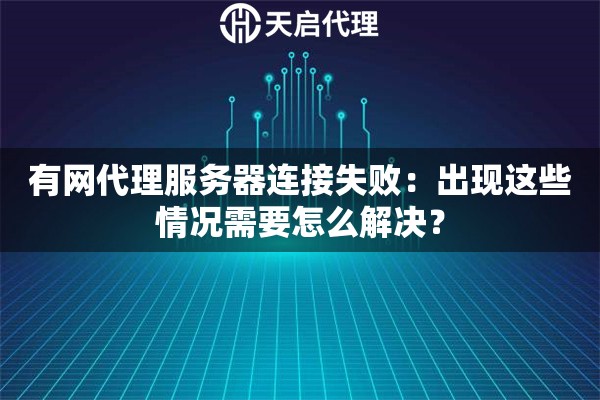 有網代理服務器連接失敗：出現這些情況需要怎么解決？