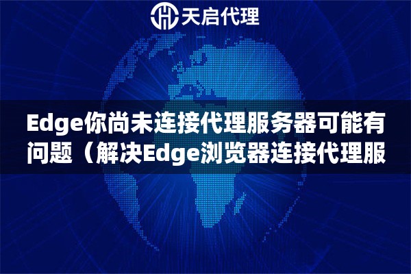 Edge你尚未連接代理服務器可能有問題（解決Edge瀏覽器連接代理服務器問題）