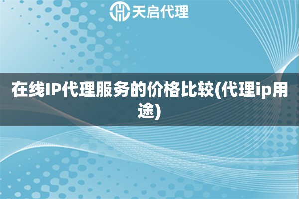 在線IP代理服務的價格比較(代理ip用途)