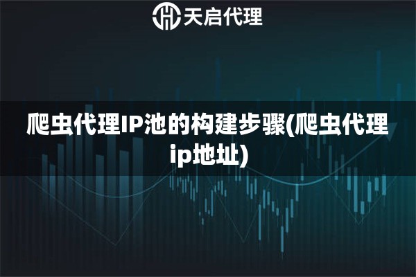 爬蟲代理IP池的構(gòu)建步驟(爬蟲代理ip地址)