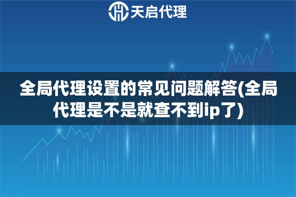 全局代理設置的常見問題解答(全局代理是不是就查不到ip了)
