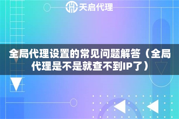 全局代理設置的常見問題解答（全局代理是不是就查不到IP了）