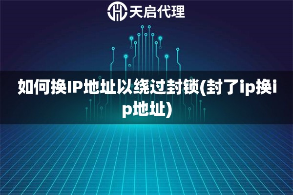 如何換IP地址以繞過封鎖(封了ip換ip地址)