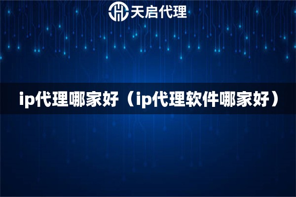 ip代理哪家好（ip代理軟件哪家好）