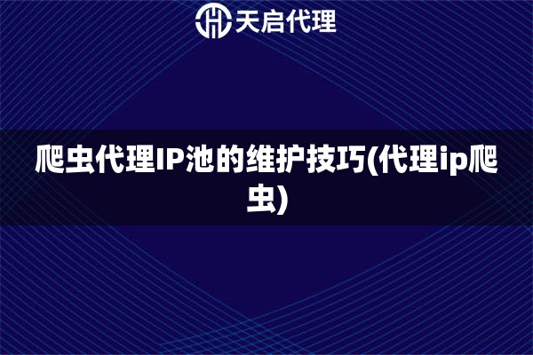 爬蟲代理IP池的維護(hù)技巧(代理ip爬蟲)