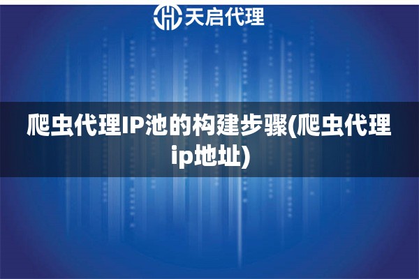 爬蟲代理IP池的構(gòu)建步驟(爬蟲代理ip地址)