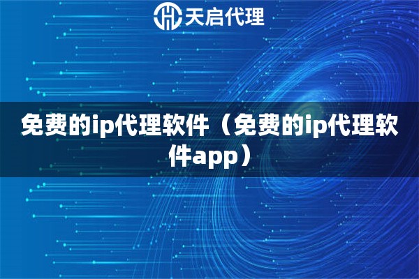 免費的ip代理軟件（免費的ip代理軟件app）