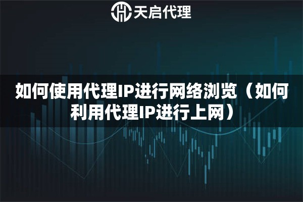 如何使用代理IP進行網(wǎng)絡(luò)瀏覽（如何利用代理IP進行上網(wǎng)）