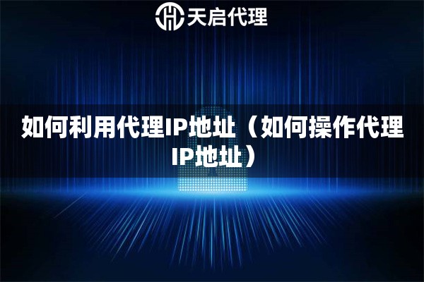 如何利用代理IP地址（如何操作代理IP地址）