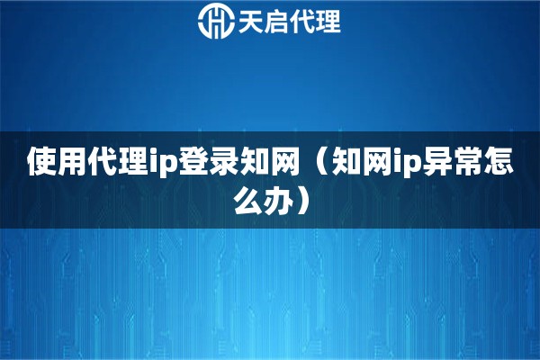使用代理ip登錄知網(wǎng)（知網(wǎng)ip異常怎么辦）