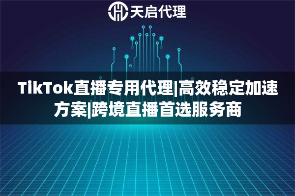 TikTok直播專(zhuān)用代理|高效穩(wěn)定加速方案|跨境直播首選服務(wù)商
