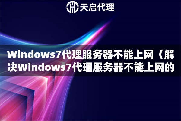 Windows7代理服務器不能上網（解決Windows7代理服務器不能上網的問題）