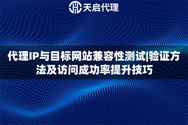 代理IP與目標(biāo)網(wǎng)站兼容性測(cè)試|驗(yàn)證方法及訪(fǎng)問(wèn)成功率提升技巧