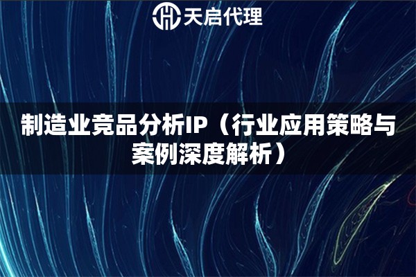 制造業(yè)競(jìng)品分析IP（行業(yè)應(yīng)用策略與案例深度解析）