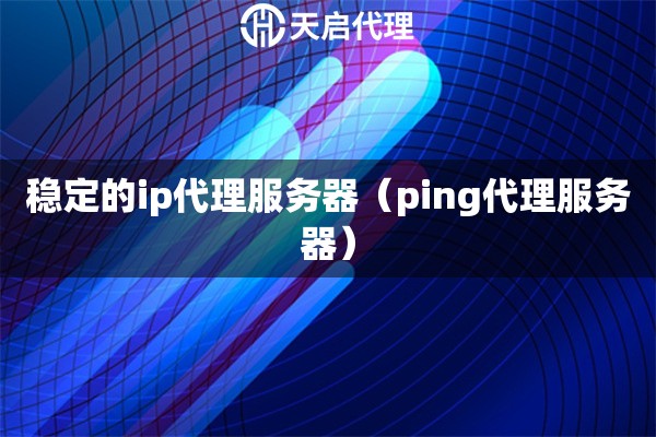穩定的ip代理服務器（ping代理服務器）