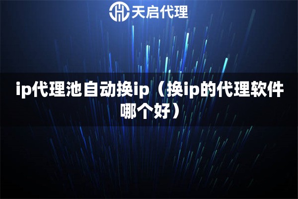 ip代理池自動換ip（換ip的代理軟件哪個好）