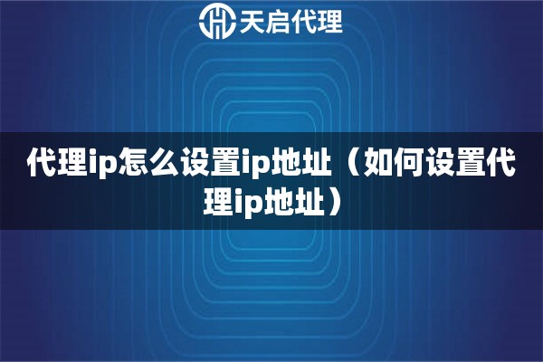 代理ip怎么設(shè)置ip地址（如何設(shè)置代理ip地址）