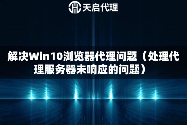 解決Win10瀏覽器代理問(wèn)題（處理代理服務(wù)器未響應(yīng)的問(wèn)題） 