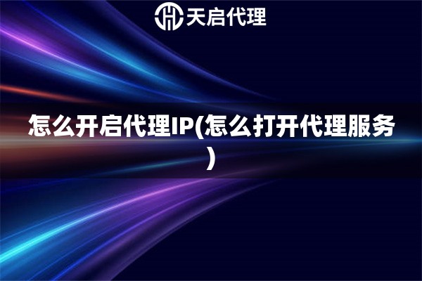 怎么開啟代理IP(怎么打開代理服務(wù))