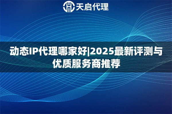 動(dòng)態(tài)IP代理哪家好|2025最新評(píng)測(cè)與優(yōu)質(zhì)服務(wù)商推薦
