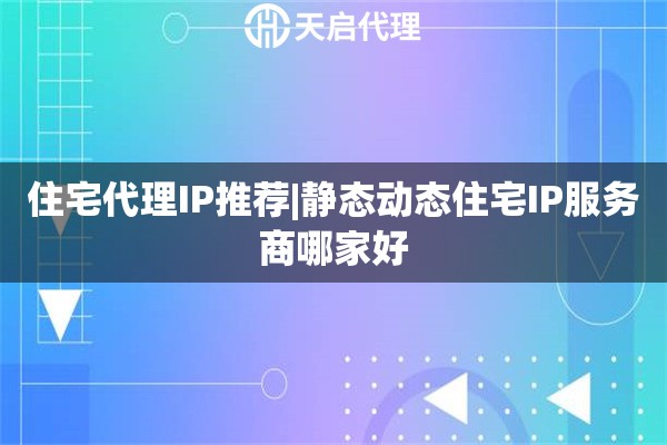 住宅代理IP推薦|靜態(tài)動(dòng)態(tài)住宅IP服務(wù)商哪家好
