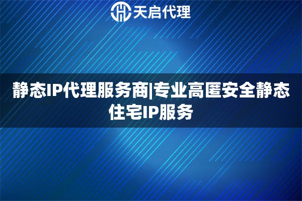 靜態(tài)IP代理服務(wù)商|專業(yè)高匿安全靜態(tài)住宅IP服務(wù)