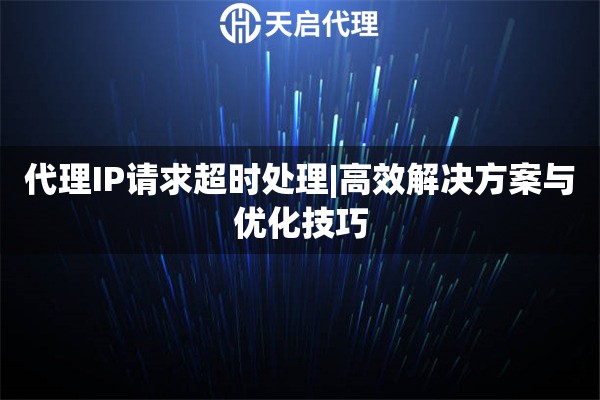 代理IP請(qǐng)求超時(shí)處理|高效解決方案與優(yōu)化技巧