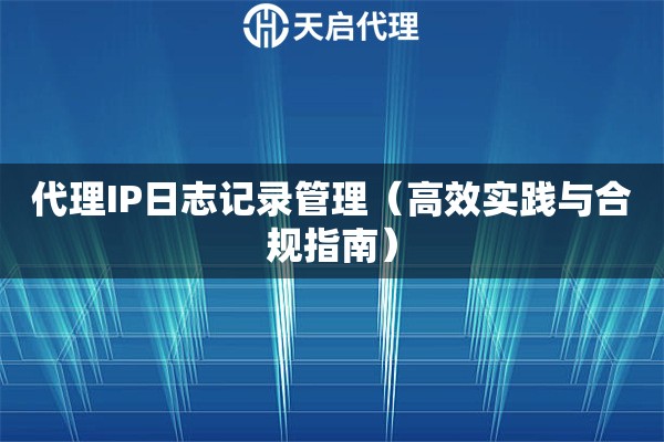 代理IP日志記錄管理（高效實(shí)踐與合規(guī)指南）