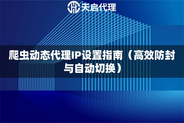 爬蟲(chóng)動(dòng)態(tài)代理IP設(shè)置指南（高效防封與自動(dòng)切換）