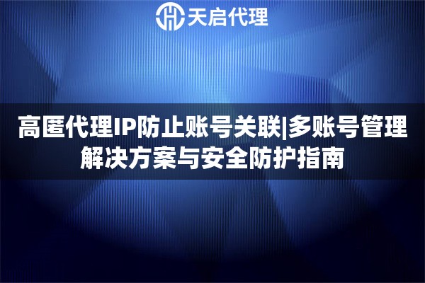 高匿代理IP防止賬號(hào)關(guān)聯(lián)|多賬號(hào)管理解決方案與安全防護(hù)指南