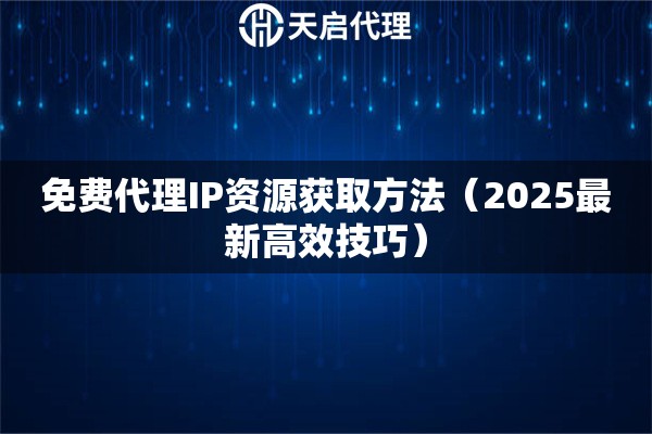 免費(fèi)代理IP資源獲取方法（2025最新高效技巧）
