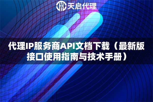 代理IP服務商API文檔下載（最新版接口使用指南與技術手冊）