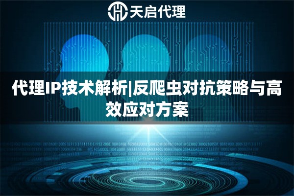 代理IP技術解析|反爬蟲對抗策略與高效應對方案