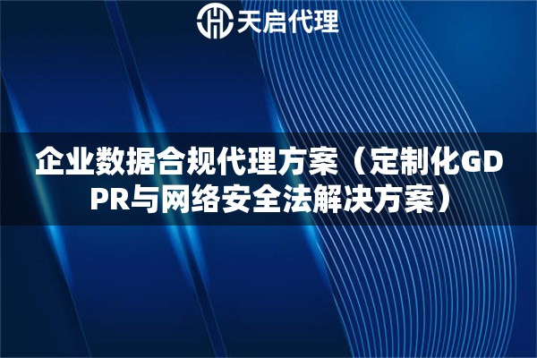 企業(yè)數(shù)據(jù)合規(guī)代理方案（定制化GDPR與網(wǎng)絡(luò)安全法解決方案）