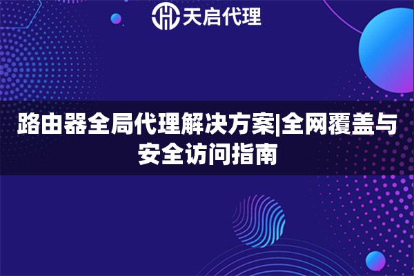 路由器全局代理解決方案|全網(wǎng)覆蓋與安全訪問指南