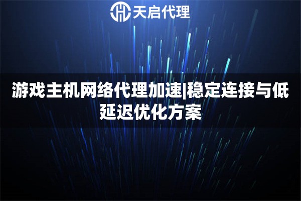 游戲主機(jī)網(wǎng)絡(luò)代理加速|(zhì)穩(wěn)定連接與低延遲優(yōu)化方案