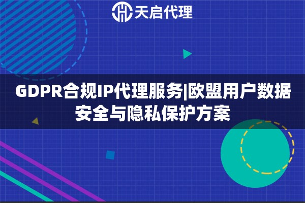 GDPR合規(guī)IP代理服務(wù)|歐盟用戶數(shù)據(jù)安全與隱私保護(hù)方案