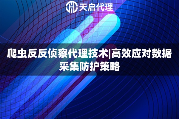 爬蟲反反偵察代理技術(shù)|高效應(yīng)對數(shù)據(jù)采集防護(hù)策略