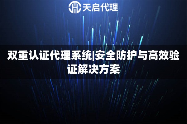 雙重認(rèn)證代理系統(tǒng)|安全防護(hù)與高效驗證解決方案