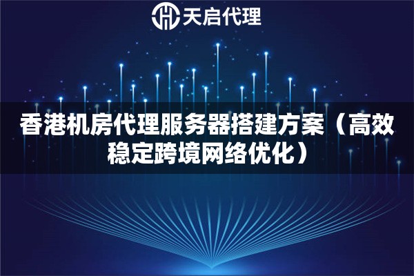 香港機(jī)房代理服務(wù)器搭建方案（高效穩(wěn)定跨境網(wǎng)絡(luò)優(yōu)化）