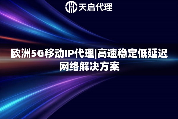 歐洲5G移動(dòng)IP代理|高速穩(wěn)定低延遲網(wǎng)絡(luò)解決方案