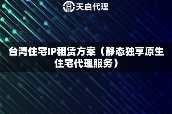 臺(tái)灣住宅IP租賃方案（靜態(tài)獨(dú)享原生住宅代理服務(wù)）
